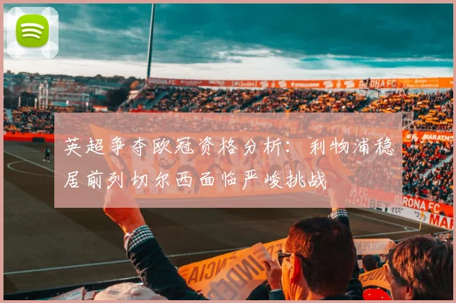 英超争夺欧冠资格分析：利物浦稳居前列切尔西面临严峻挑战
