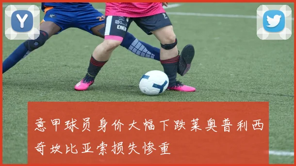 意甲球员身价大幅下跌莱奥普利西奇坎比亚索损失惨重