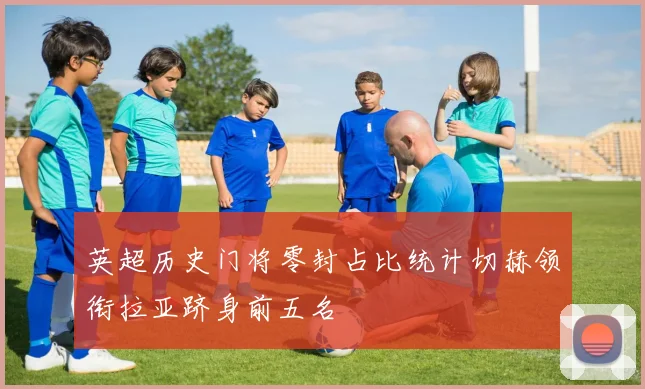 英超历史门将零封占比统计切赫领衔拉亚跻身前五名