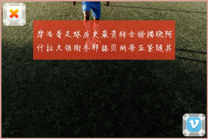 摩洛哥足球历史最贵转会榜揭晓阿什拉夫领衔齐耶赫贝纳蒂亚紧随其后