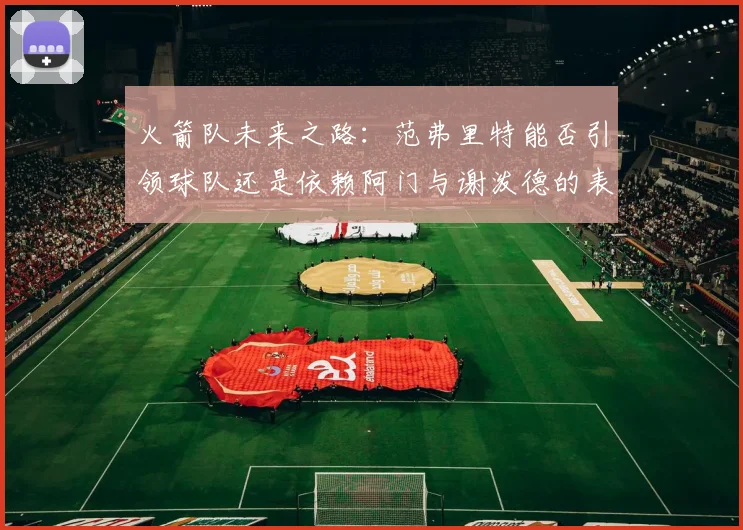 火箭队未来之路：范弗里特能否引领球队还是依赖阿门与谢泼德的表现