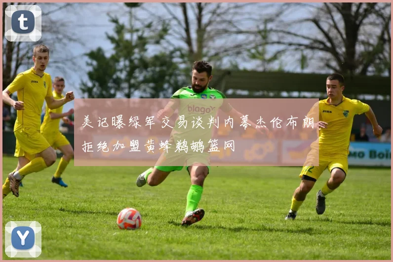 美记曝绿军交易谈判内幕杰伦布朗拒绝加盟黄蜂鹈鹕篮网