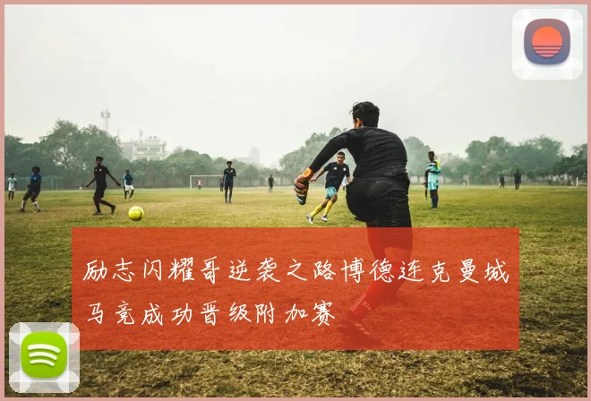 励志闪耀哥逆袭之路博德连克曼城马竞成功晋级附加赛