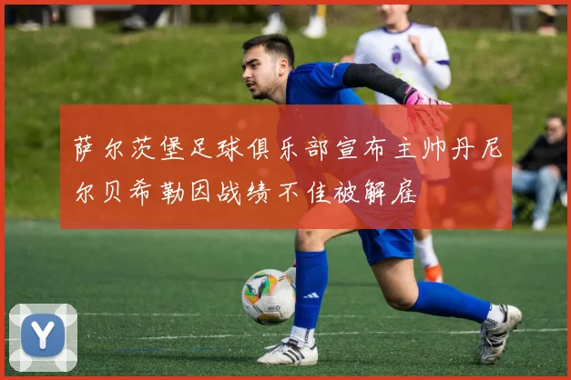 萨尔茨堡足球俱乐部宣布主帅丹尼尔贝希勒因战绩不佳被解雇