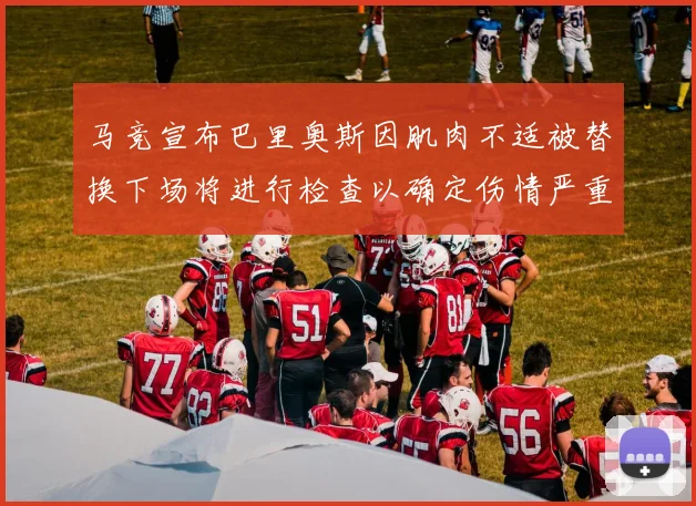 马竞宣布巴里奥斯因肌肉不适被替换下场将进行检查以确定伤情严重性