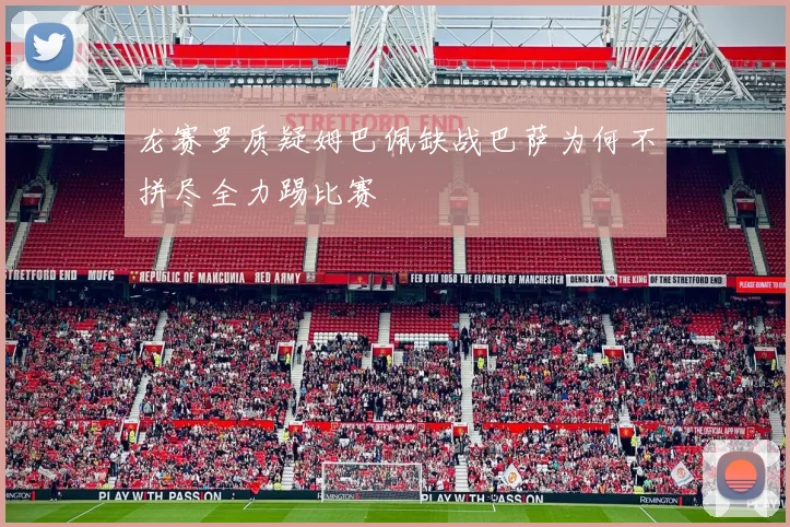 龙赛罗质疑姆巴佩缺战巴萨为何不拼尽全力踢比赛