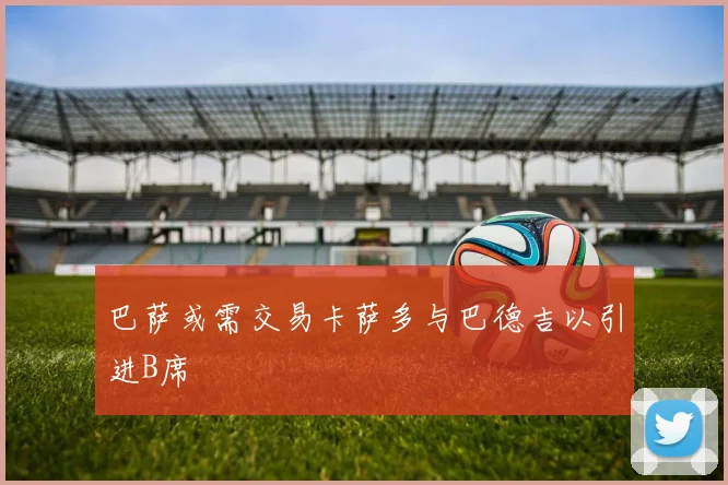 巴萨或需交易卡萨多与巴德吉以引进B席