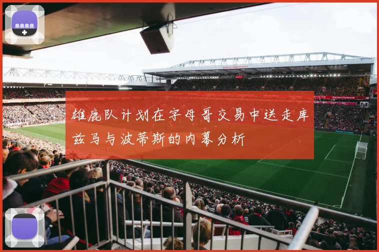 雄鹿队计划在字母哥交易中送走库兹马与波蒂斯的内幕分析