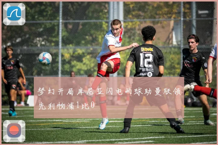 梦幻开局库尼亚闪电两球助曼联领先利物浦1比0