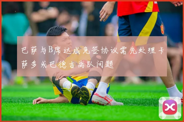 巴萨与B席达成免签协议需先处理卡萨多或巴德吉离队问题