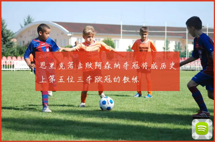 恩里克若击败阿森纳夺冠将成历史上第五位三夺欧冠的教练