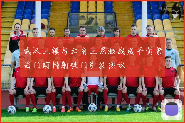 武汉三镇与云南玉昆激战成平黄紫昌门前捅射破门引发热议