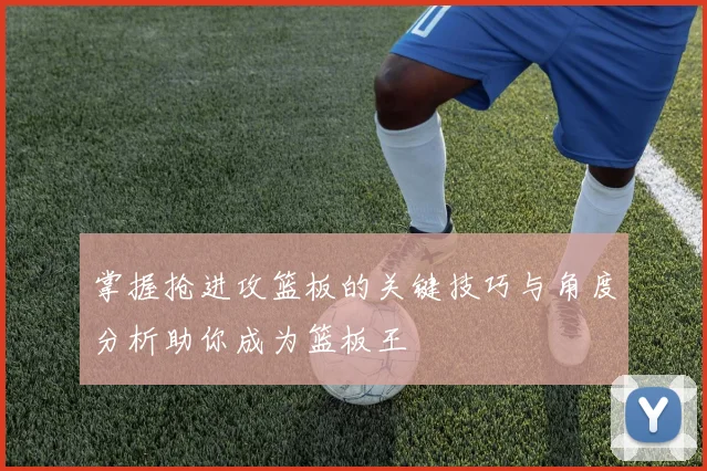 掌握抢进攻篮板的关键技巧与角度分析助你成为篮板王