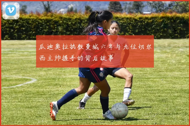 瓜迪奥拉执教曼城六年与九位切尔西主帅握手的背后故事