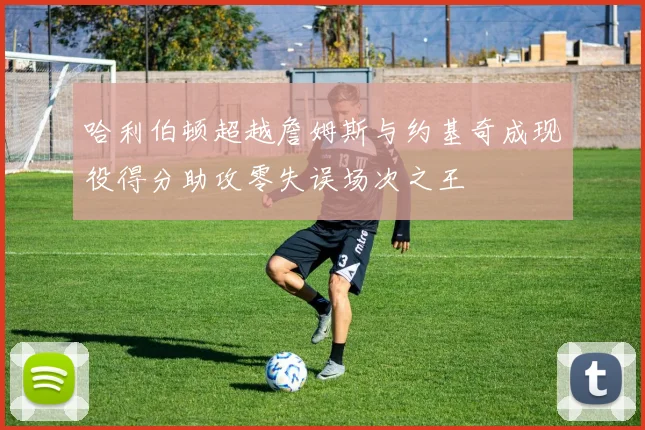 哈利伯顿超越詹姆斯与约基奇成现役得分助攻零失误场次之王