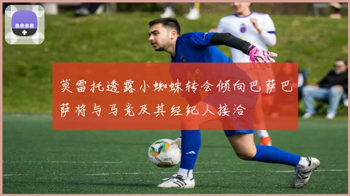 莫雷托透露小蜘蛛转会倾向巴萨巴萨将与马竞及其经纪人接洽