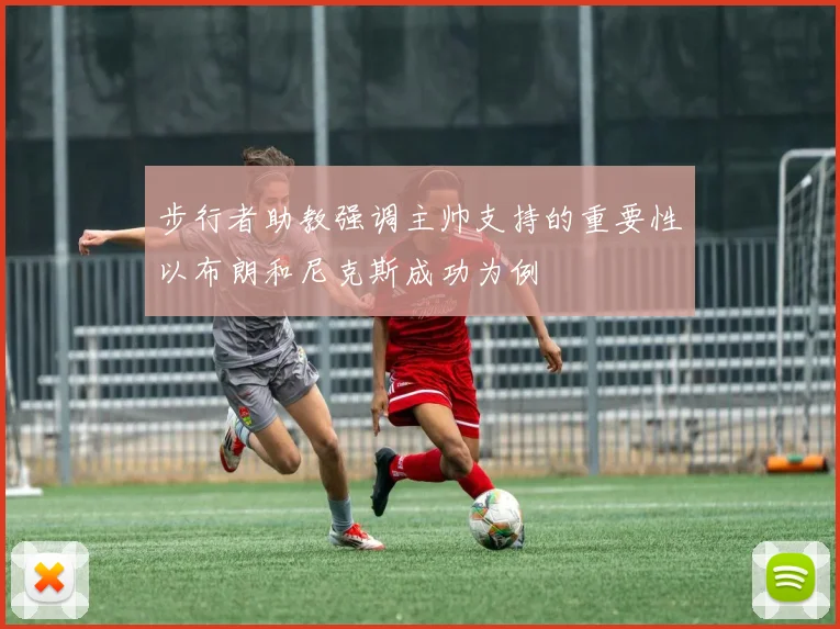 步行者助教强调主帅支持的重要性以布朗和尼克斯成功为例