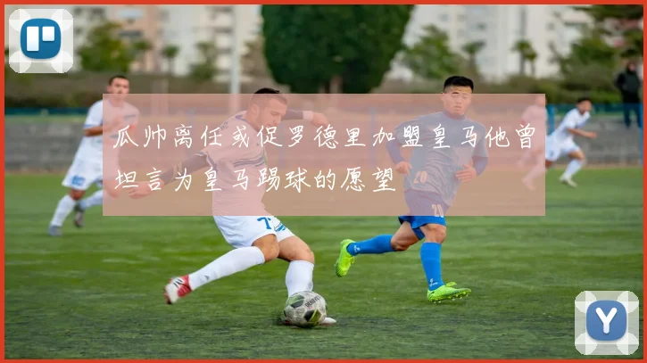 瓜帅离任或促罗德里加盟皇马他曾坦言为皇马踢球的愿望