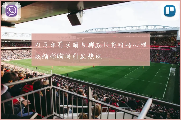 内马尔罚点前与挪威门将对峙心理战精彩瞬间引发热议