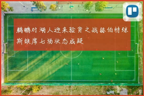 鹈鹕对湖人迎来验货之战赫伯特琼斯缺席七场状态成疑